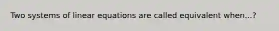 Two systems of linear equations are called equivalent when...?