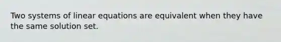 Two systems of linear equations are equivalent when they have the same solution set.