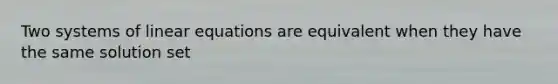 Two systems of linear equations are equivalent when they have the same solution set