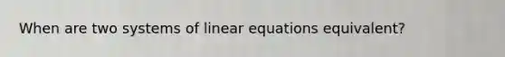 When are two systems of <a href='https://www.questionai.com/knowledge/kyDROVbHRn-linear-equations' class='anchor-knowledge'>linear equations</a> equivalent?