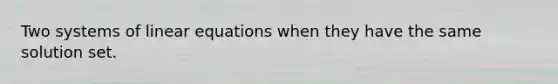 Two systems of <a href='https://www.questionai.com/knowledge/kyDROVbHRn-linear-equations' class='anchor-knowledge'>linear equations</a> when they have the same solution set.