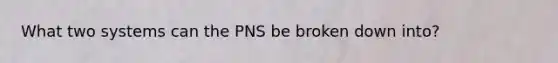 What two systems can the PNS be broken down into?