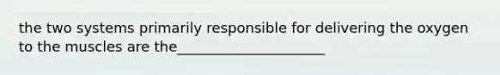 the two systems primarily responsible for delivering the oxygen to the muscles are the_____________________