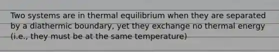 Two systems are in thermal equilibrium when they are separated by a diathermic boundary, yet they exchange no thermal energy (i.e., they must be at the same temperature)