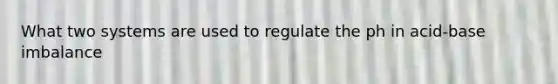 What two systems are used to regulate the ph in acid-base imbalance