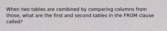 When two tables are combined by comparing columns from those, what are the first and second tables in the FROM clause called?