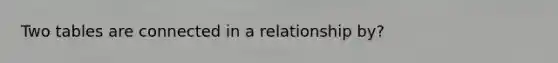 Two tables are connected in a relationship by?