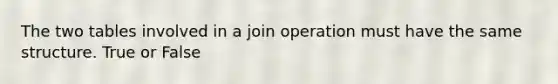 The two tables involved in a join operation must have the same structure. True or False