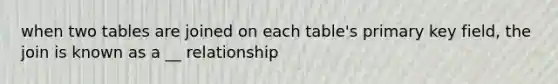 when two tables are joined on each table's primary key field, the join is known as a __ relationship