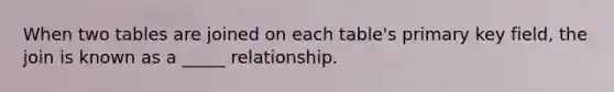 When two tables are joined on each table's primary key field, the join is known as a _____ relationship.