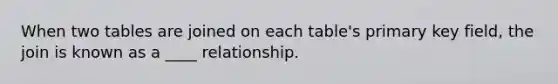 When two tables are joined on each table's primary key field, the join is known as a ____ relationship.