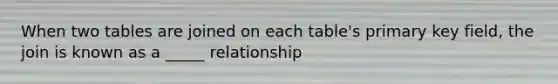 When two tables are joined on each table's primary key field, the join is known as a _____ relationship