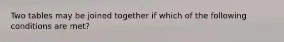 Two tables may be joined together if which of the following conditions are met?