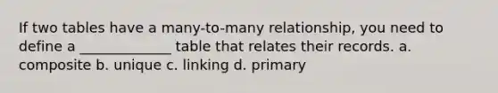 If two tables have a many-to-many relationship, you need to define a _____________ table that relates their records. a. composite b. unique c. linking d. primary