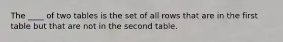 The ____ of two tables is the set of all rows that are in the first table but that are not in the second table.