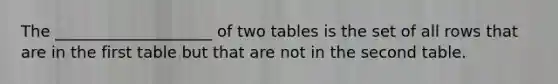 The ____________________ of two tables is the set of all rows that are in the first table but that are not in the second table.