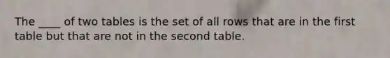 The ____ of two tables is the set of all rows that are in the first table but that are not in the second table.​