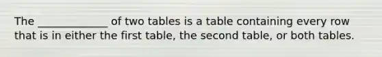 The _____________ of two tables is a table containing every row that is in either the first table, the second table, or both tables.