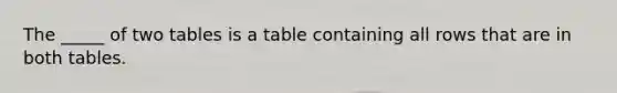 The _____ of two tables is a table containing all rows that are in both tables.