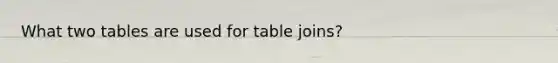 What two tables are used for table joins?