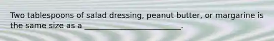 Two tablespoons of salad dressing, peanut butter, or margarine is the same size as a _________________________.