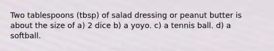 Two tablespoons (tbsp) of salad dressing or peanut butter is about the size of a) 2 dice b) a yoyo. c) a tennis ball. d) a softball.