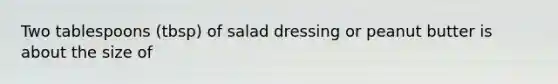 Two tablespoons (tbsp) of salad dressing or peanut butter is about the size of