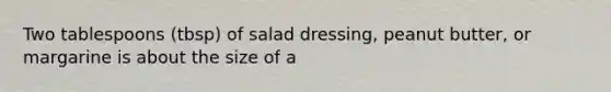 Two tablespoons (tbsp) of salad dressing, peanut butter, or margarine is about the size of a