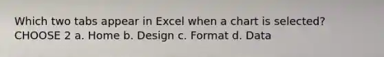 Which two tabs appear in Excel when a chart is selected? CHOOSE 2 a. Home b. Design c. Format d. Data