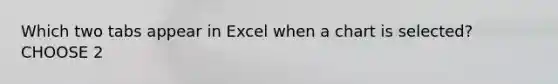 Which two tabs appear in Excel when a chart is selected? CHOOSE 2