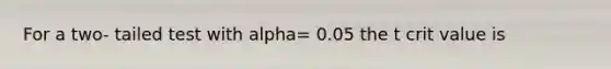 For a two- tailed test with alpha= 0.05 the t crit value is