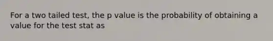 For a two tailed test, the p value is the probability of obtaining a value for the test stat as