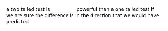 a two tailed test is __________ powerful than a one tailed test if we are sure the difference is in the direction that we would have predicted