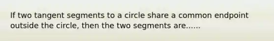 If two tangent segments to a circle share a common endpoint outside the circle, then the two segments are......