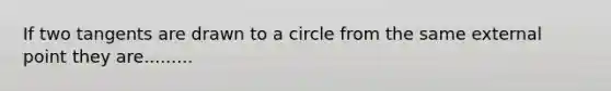 If two tangents are drawn to a circle from the same external point they are.........