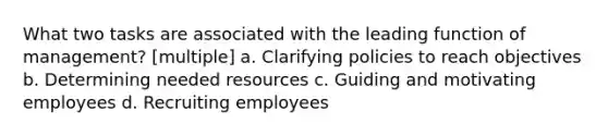 What two tasks are associated with the leading function of management? [multiple] a. Clarifying policies to reach objectives b. Determining needed resources c. Guiding and motivating employees d. Recruiting employees