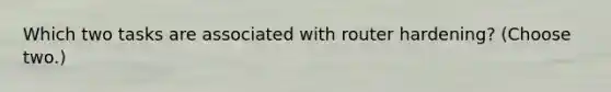 Which two tasks are associated with router hardening? (Choose two.)