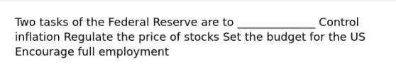 Two tasks of the Federal Reserve are to ______________ Control inflation Regulate the price of stocks Set the budget for the US Encourage full employment