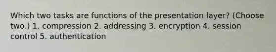 Which two tasks are functions of the presentation layer? (Choose two.) 1. compression 2. addressing 3. encryption 4. session control 5. authentication