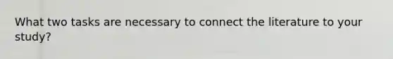 What two tasks are necessary to connect the literature to your study?