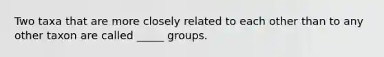 Two taxa that are more closely related to each other than to any other taxon are called _____ groups.