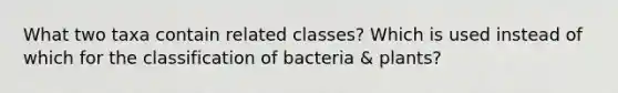 What two taxa contain related classes? Which is used instead of which for the classification of bacteria & plants?