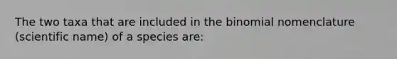 The two taxa that are included in the binomial nomenclature (scientific name) of a species are: