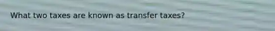 What two taxes are known as transfer taxes?