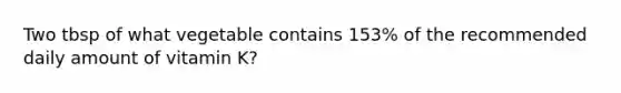 Two tbsp of what vegetable contains 153% of the recommended daily amount of vitamin K?