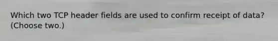 Which two TCP header fields are used to confirm receipt of data? (Choose two.)