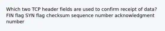 Which two TCP header fields are used to confirm receipt of data? FIN flag SYN flag checksum sequence number acknowledgment number