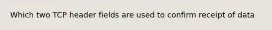 Which two TCP header fields are used to confirm receipt of data