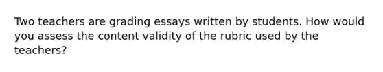 Two teachers are grading essays written by students. How would you assess the content validity of the rubric used by the teachers?