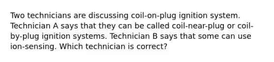 Two technicians are discussing coil-on-plug ignition system. Technician A says that they can be called coil-near-plug or coil-by-plug ignition systems. Technician B says that some can use ion-sensing. Which technician is correct?